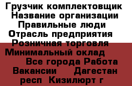 Грузчик-комплектовщик › Название организации ­ Правильные люди › Отрасль предприятия ­ Розничная торговля › Минимальный оклад ­ 30 000 - Все города Работа » Вакансии   . Дагестан респ.,Кизилюрт г.